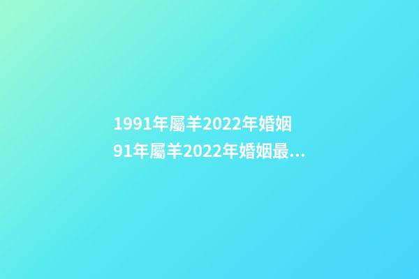 1991年屬羊2022年婚姻 91年屬羊2022年婚姻最終歸宿，91年屬羊人注定的婚姻-第1張-觀點-玄機派